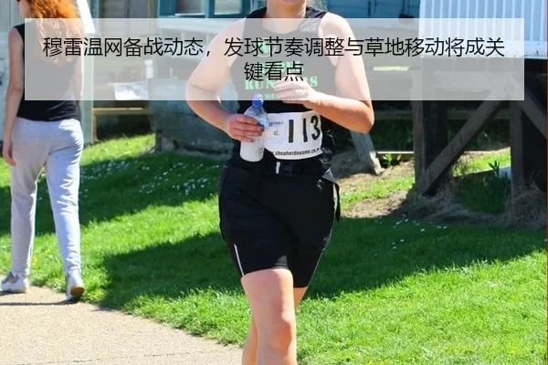 穆雷温网备战动态，发球节奏调整与草地移动将成关键看点