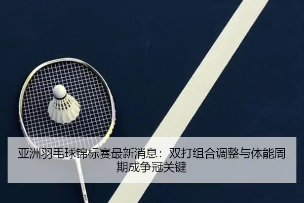 亚洲羽毛球锦标赛最新消息：双打组合调整与体能周期成争冠关键