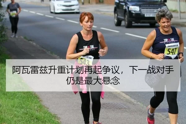 阿瓦雷兹升重计划再起争议，下一战对手仍是最大悬念